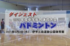 2021年度中学校総体ダイジェスト バドミントンの部