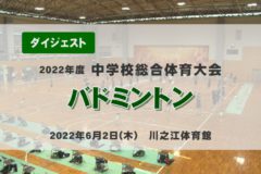 2022年度中学総体ダイジェスト　バドミントン